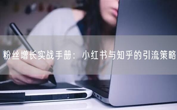粉丝增长实战手册：小红书与知乎的引流策略