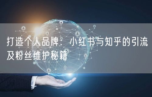 打造个人品牌：小红书与知乎的引流及粉丝维护秘籍