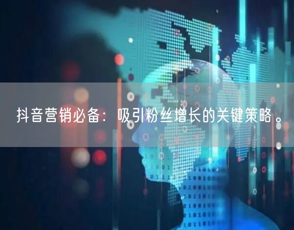 抖音营销必备：吸引粉丝增长的关键策略。