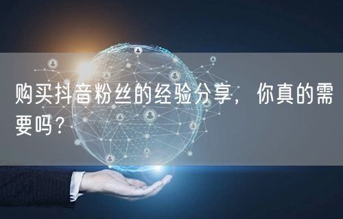 购买抖音粉丝的经验分享，你真的需要吗？