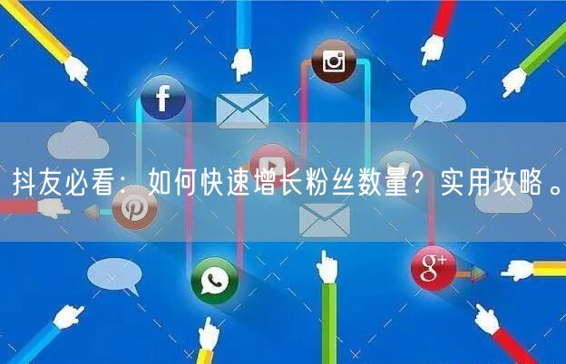 抖友必看：如何快速增长粉丝数量？实用攻略。