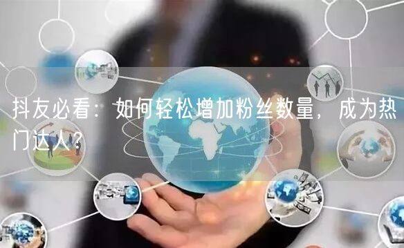 抖友必看：如何轻松增加粉丝数量，成为热门达人？