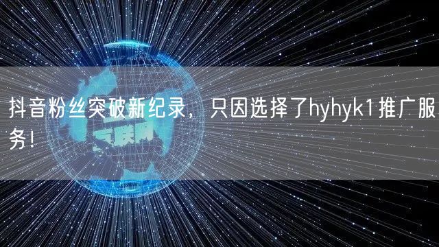 抖音粉丝突破新纪录，只因选择了hyhyk1推广服务！