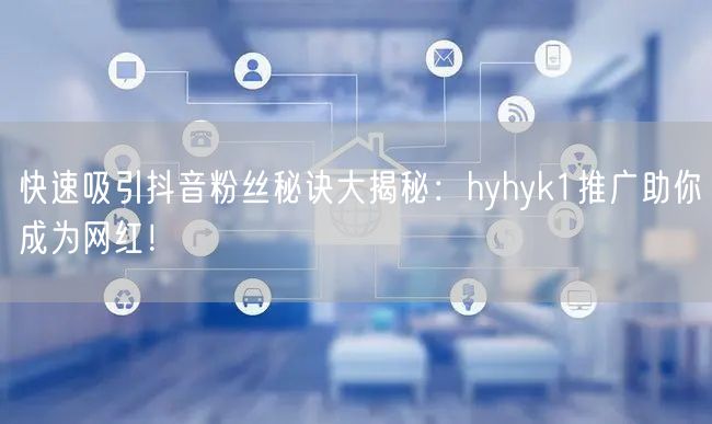 快速吸引抖音粉丝秘诀大揭秘：hyhyk1推广助你成为网红！