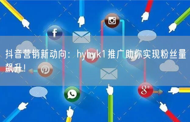 抖音营销新动向：hyhyk1推广助你实现粉丝量飙升！
