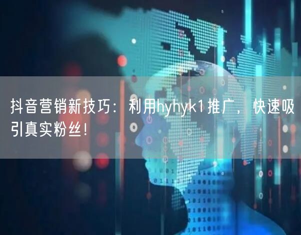 抖音营销新技巧：利用hyhyk1推广，快速吸引真实粉丝！