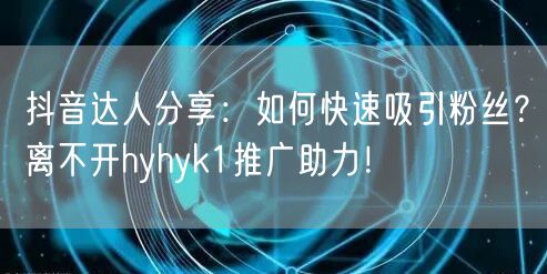 抖音达人分享：如何快速吸引粉丝？离不开hyhyk1推广助力！