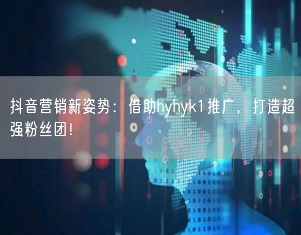 抖音营销新姿势：借助hyhyk1推广，打造超强粉丝团！