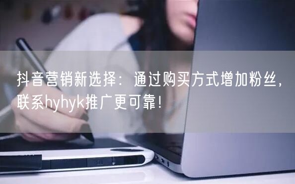 抖音营销新选择：通过购买方式增加粉丝，联系hyhyk推广更可靠！