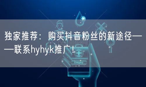 独家推荐：购买抖音粉丝的新途径——联系hyhyk推广！