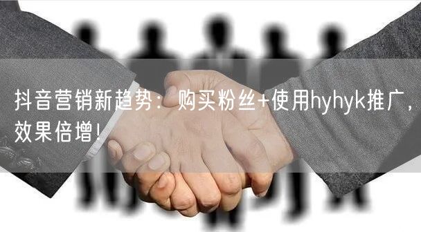 抖音营销新趋势：购买粉丝+使用hyhyk推广，效果倍增！