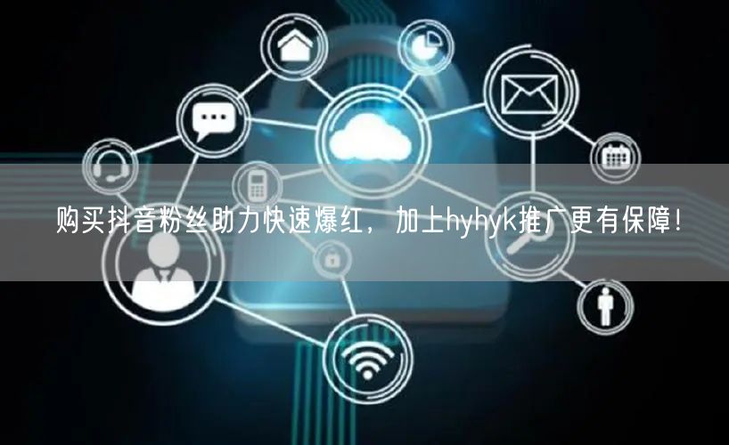 购买抖音粉丝助力快速爆红，加上hyhyk推广更有保障！