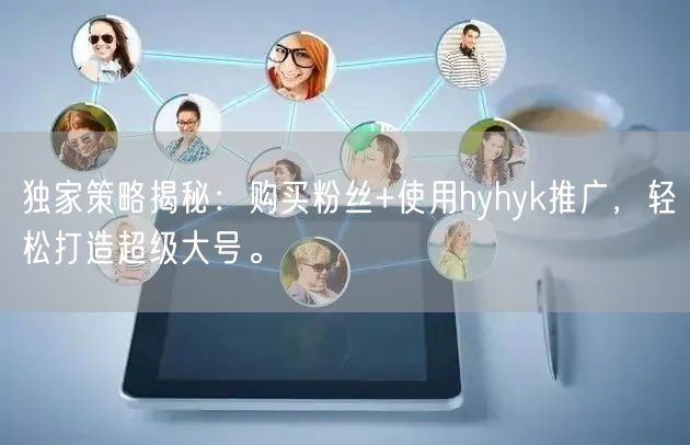 独家策略揭秘：购买粉丝+使用hyhyk推广，轻松打造超级大号。