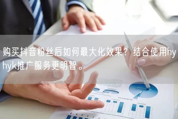 购买抖音粉丝后如何最大化效果？结合使用hyhyk推广服务更明智。