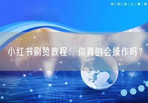 小红书刷赞教程：你真的会操作吗？
