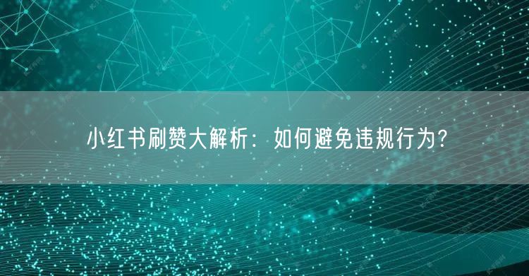 小红书刷赞大解析：如何避免违规行为？