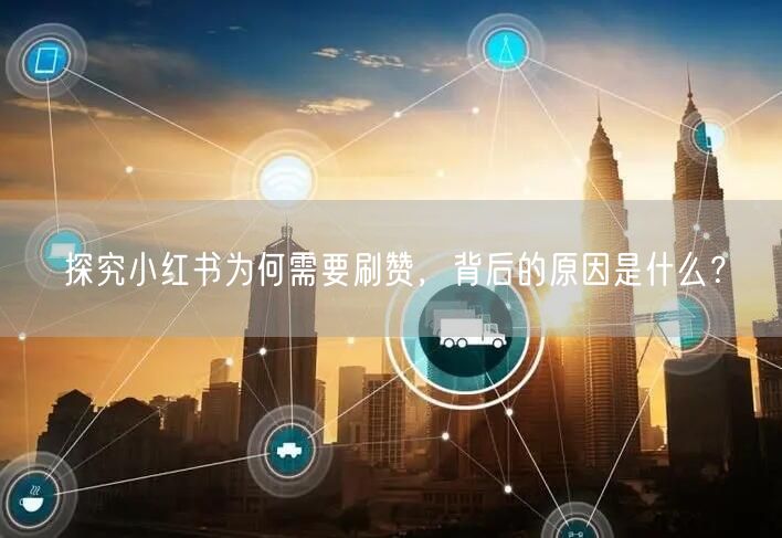 探究小红书为何需要刷赞，背后的原因是什么？