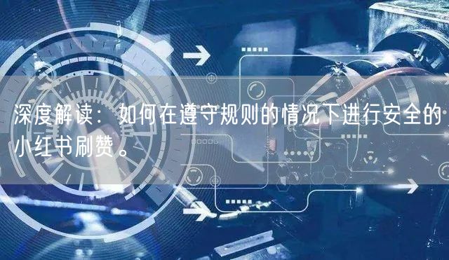 深度解读：如何在遵守规则的情况下进行安全的小红书刷赞。