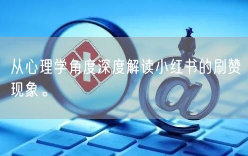 从心理学角度深度解读小红书的刷赞现象。
