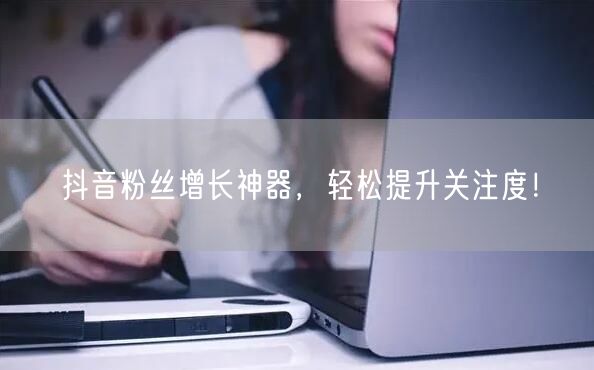 抖音粉丝增长神器，轻松提升关注度！