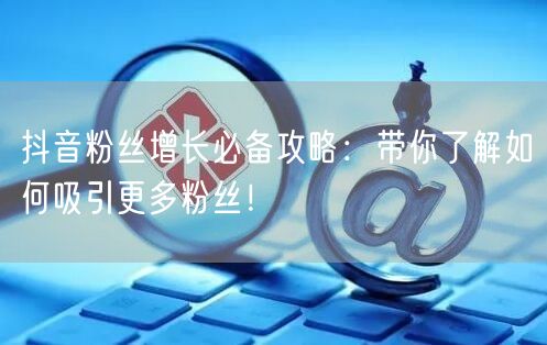 抖音粉丝增长必备攻略：带你了解如何吸引更多粉丝！