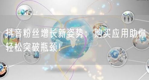 抖音粉丝增长新姿势：购买应用助你轻松突破瓶颈！