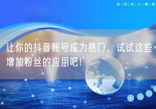 让你的抖音账号成为热门，试试这些增加粉丝的应用吧！