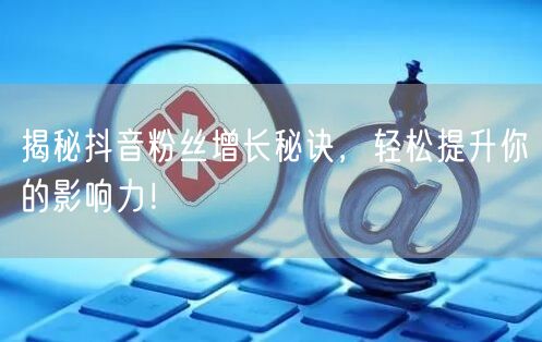 揭秘抖音粉丝增长秘诀，轻松提升你的影响力！