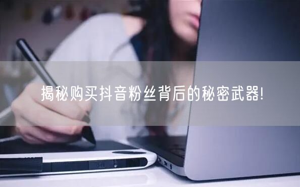 揭秘购买抖音粉丝背后的秘密武器!