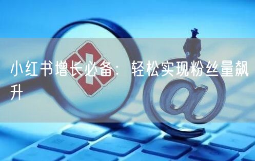 小红书增长必备：轻松实现粉丝量飙升