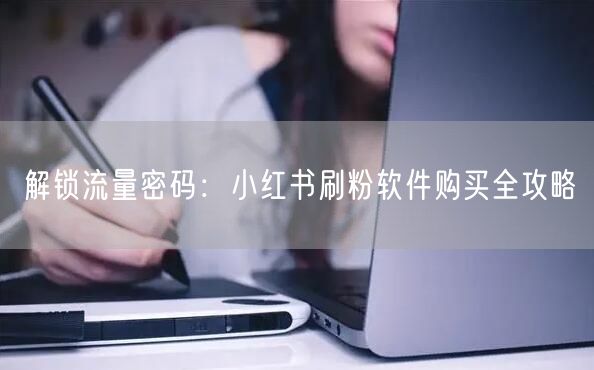 解锁流量密码：小红书刷粉软件购买全攻略