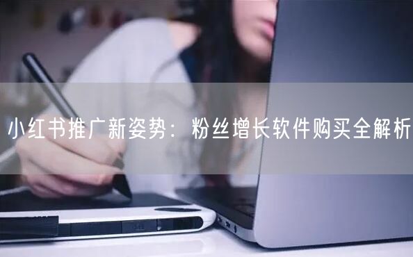小红书推广新姿势：粉丝增长软件购买全解析