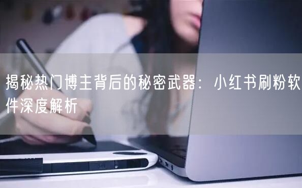揭秘热门博主背后的秘密武器：小红书刷粉软件深度解析