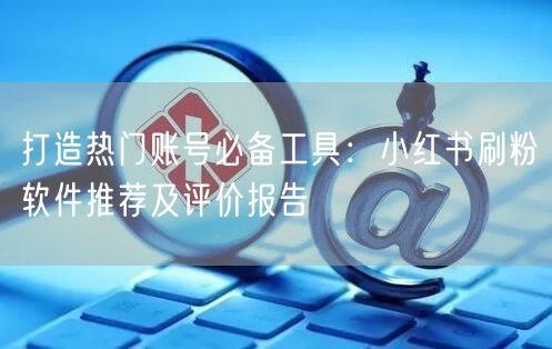打造热门账号必备工具：小红书刷粉软件推荐及评价报告