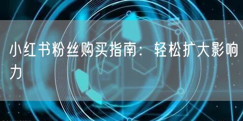 小红书粉丝购买指南：轻松扩大影响力