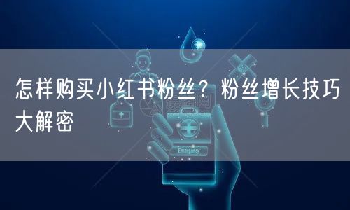 怎样购买小红书粉丝？粉丝增长技巧大解密