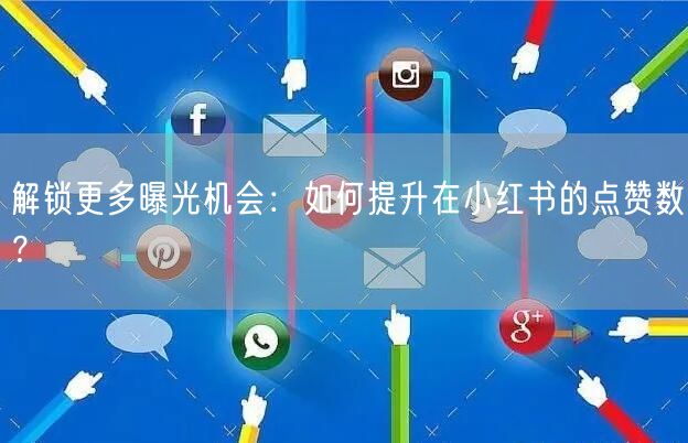 解锁更多曝光机会：如何提升在小红书的点赞数？