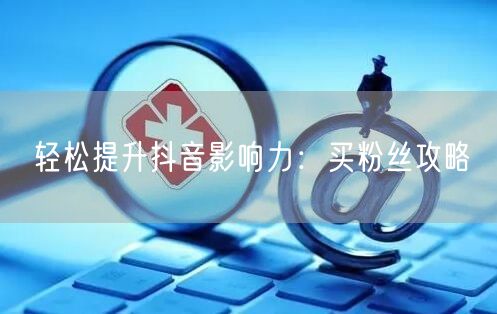 轻松提升抖音影响力：买粉丝攻略