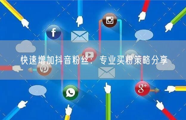 快速增加抖音粉丝：专业买粉策略分享