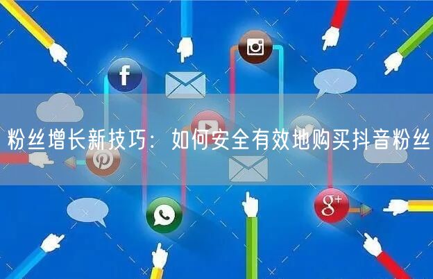 粉丝增长新技巧：如何安全有效地购买抖音粉丝
