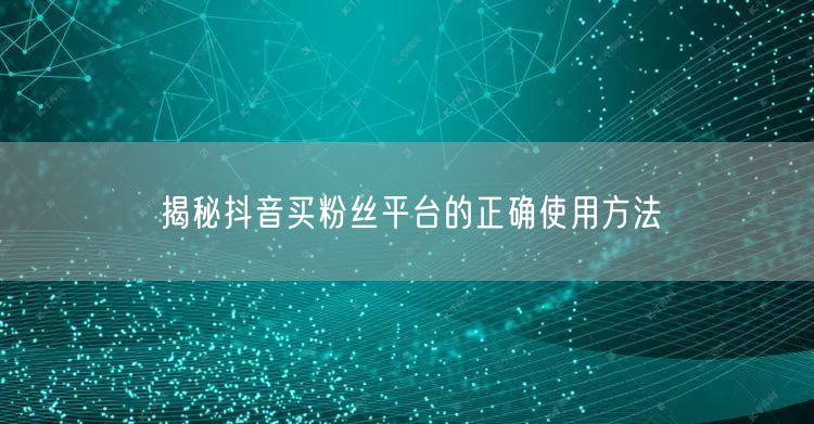揭秘抖音买粉丝平台的正确使用方法