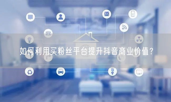 如何利用买粉丝平台提升抖音商业价值？