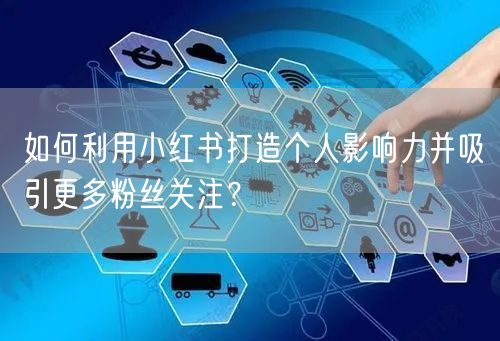 如何利用小红书打造个人影响力并吸引更多粉丝关注？