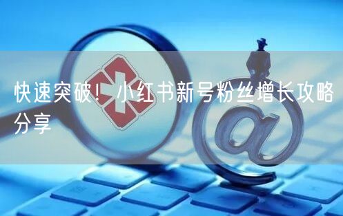 快速突破！小红书新号粉丝增长攻略分享