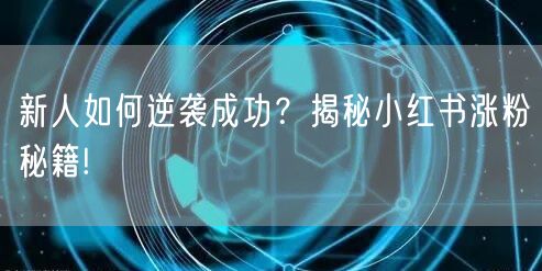 新人如何逆袭成功？揭秘小红书涨粉秘籍!