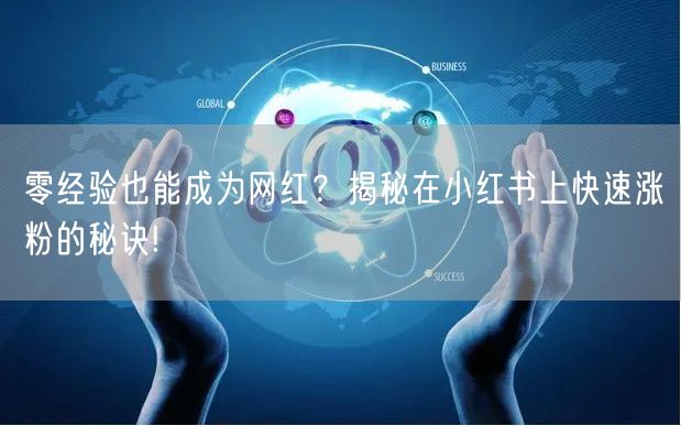 零经验也能成为网红？揭秘在小红书上快速涨粉的秘诀!