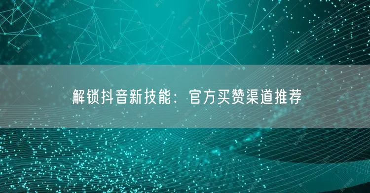 解锁抖音新技能：官方买赞渠道推荐
