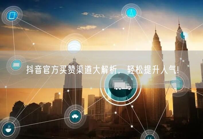 抖音官方买赞渠道大解析，轻松提升人气!
