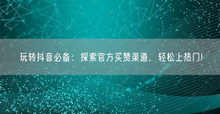 玩转抖音必备：探索官方买赞渠道，轻松上热门!