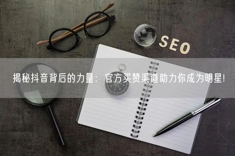 揭秘抖音背后的力量：官方买赞渠道助力你成为明星!